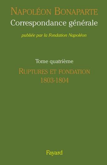 Couverture du livre « Correspondance générale Tome 4 ; ruptures et fondation, 1803-1804 » de Napoléon Bonaparte aux éditions Fayard