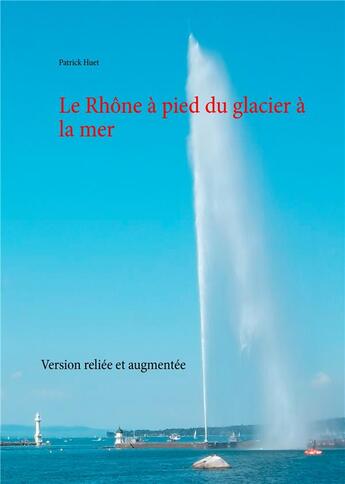 Couverture du livre « Le Rhône à pied du glacier à la mer ; version reliée et augmentée » de Patrick Huet aux éditions Books On Demand