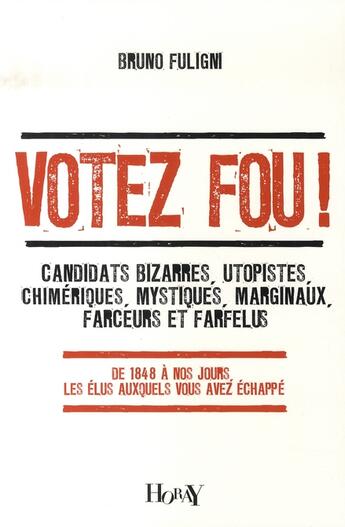 Couverture du livre « Votez fou ! candidats bizarres, utopistes, chimèriques, mystiques, marginaux, farceurs et farfelus ; de 1848 à nos jours, les élus auxquels vous avez échappé » de Bruno Fuligni aux éditions Horay