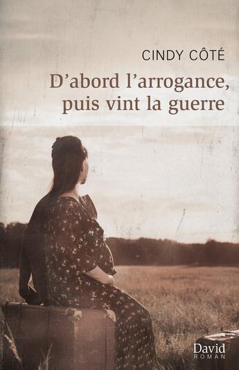 Couverture du livre « D'abord l'arrogance, puis vint la guerre » de Cindy Côté aux éditions David