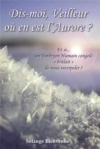 Couverture du livre « Dis-moi, veilleur où en est l'aurore ? et si... un embryon humain congelé « brûlait » de nous interpeler ? » de Solange Bienvenue aux éditions Bookelis