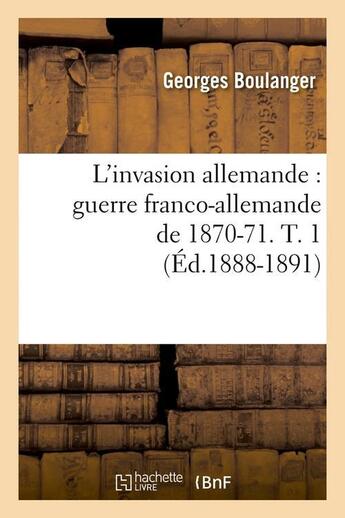 Couverture du livre « L'invasion allemande : guerre franco-allemande de 1870-71. t. 1 (ed.1888-1891) » de Boulanger Georges aux éditions Hachette Bnf