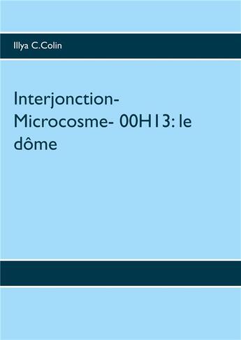 Couverture du livre « Interjonction - microcosme - 00h13 ; le dôme » de Illya C. Colin aux éditions Books On Demand