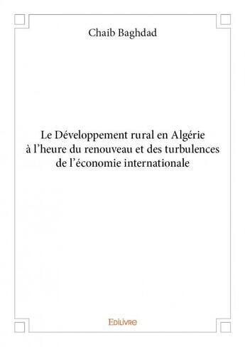 Couverture du livre « Le développement rural en Algérie à l'heure du renouveau et des turbulences de l'économie internationale » de Chaib Baghdad aux éditions Edilivre