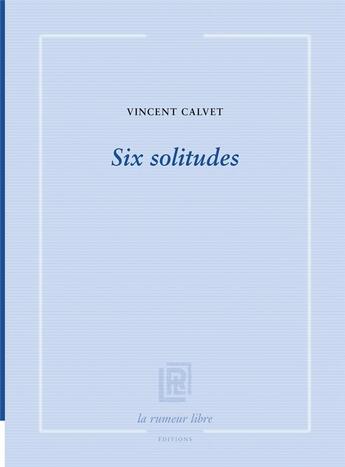 Couverture du livre « Six solitudes » de Vincent Calvet aux éditions La Rumeur Libre