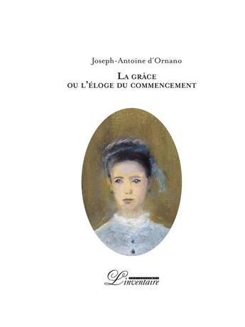 Couverture du livre « La grâce ou l'éloge du commencement » de Joseph-Antoine D'Ornano aux éditions L'inventaire