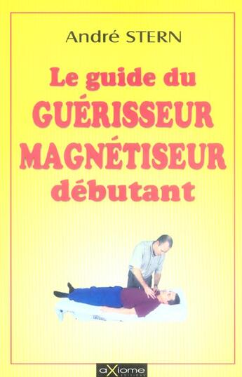 Couverture du livre « Le Guide Du Guerisseur Magnetiseur Debutant » de Andre Stern aux éditions Axiome
