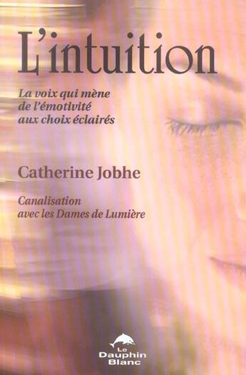 Couverture du livre « L'intuition ; la voix qui mène de l'émotivité aux choix eclairés ; canalisation avec les Dames de lumière » de Catherine Jobhe aux éditions Dauphin Blanc