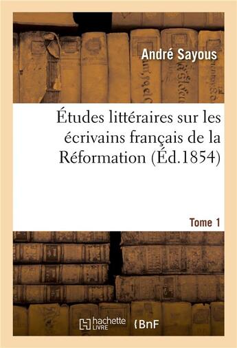 Couverture du livre « Études littéraires sur les écrivains français de la Réformation. Tome 1 » de André Sayous aux éditions Hachette Bnf