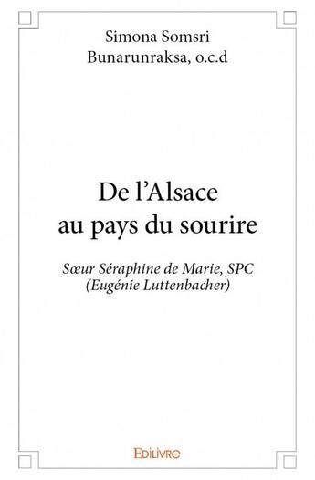 Couverture du livre « De l'Alsace au pays du sourire ; Soeur Séraphine de Marie, SPC (Augénie Luttenbacher) » de Simona Somsri Bunaru aux éditions Edilivre