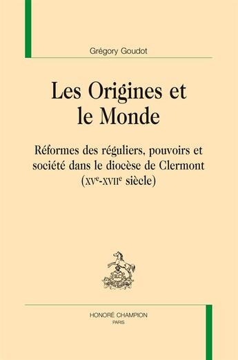 Couverture du livre « Les origines et le monde ; réformes des réguliers, pouvoirs et société dans le diocèse de Clermont (XVe-XVIIe siècle) » de Gregory Goudot aux éditions Honore Champion