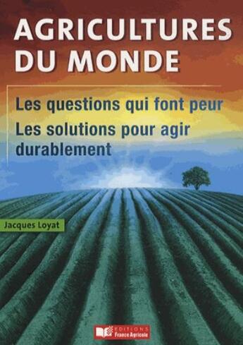 Couverture du livre « Agricultures du monde ; les questions qui font peur, les solutions pour agir durablement » de Jacques Loyat aux éditions France Agricole