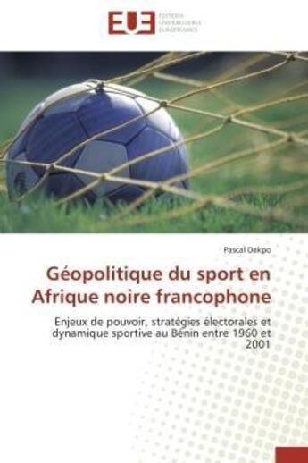 Couverture du livre « Geopolitique du sport en afrique noire francophone - enjeux de pouvoir, strategies electorales et dy » de Dakpo Pascal aux éditions Editions Universitaires Europeennes