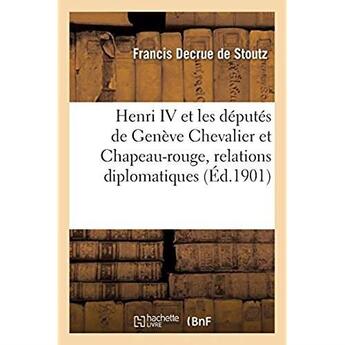 Couverture du livre « Henri IV et les députés de Genève Chevalier et Chapeau-rouge : relations diplomatiques de Genève avec la France » de Decrue De Stoutz F. aux éditions Hachette Bnf