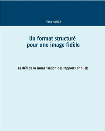 Couverture du livre « Un format structuré pour l'image fidèle ; le défi de la numérisation des rapports annuels » de Pierre Hamon aux éditions Books On Demand