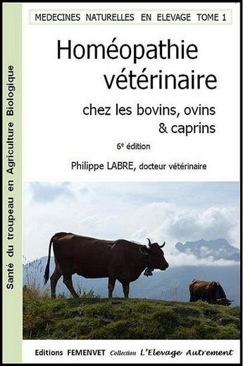 Couverture du livre « Médecines naturelles en élevage t.1 ; homéopathie vétérinaire chez les bovins, ovins, caprins (6e édition) » de Philippe Labre aux éditions Femenvet