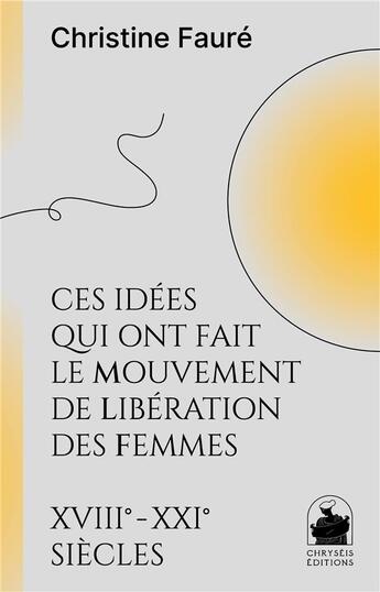 Couverture du livre « Ces idées qui ont fait le mouvement de libération des femmes XVIIIe XXIe siècles » de Christine Faure aux éditions Chryseis