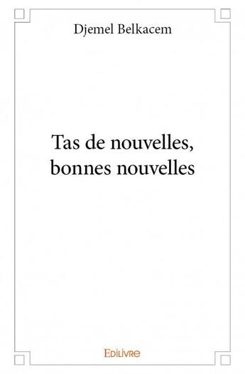 Couverture du livre « Tas de nouvelles, bonnes nouvelles » de Djemel Belkacem aux éditions Edilivre