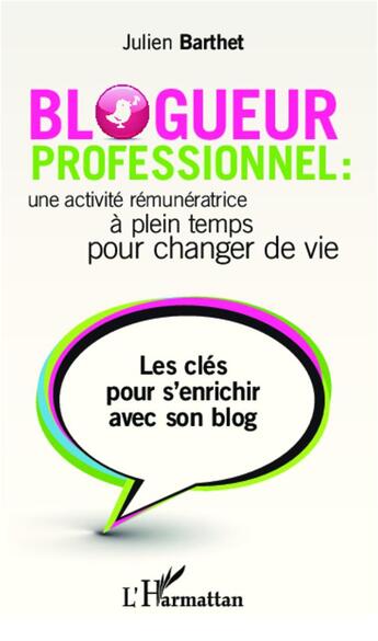 Couverture du livre « Blogueur professionnel : une activité rémunératrice à temps plein pour changer de vie ; les clés pour s'enrichir avec son blog » de Julien Barthet aux éditions L'harmattan