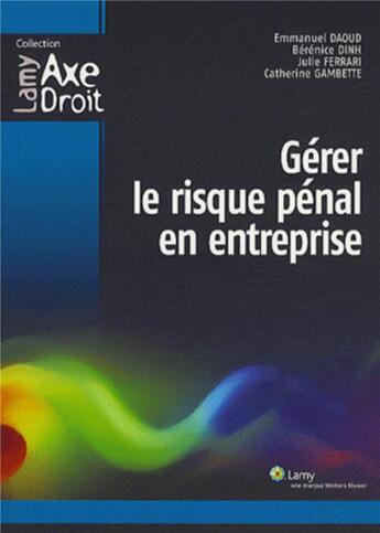 Couverture du livre « Gérer le risque pénal en entreprise » de Emmanuel Daoud et Berenice Dinh et Julie Ferrari et Catherine Gambette aux éditions Lamy