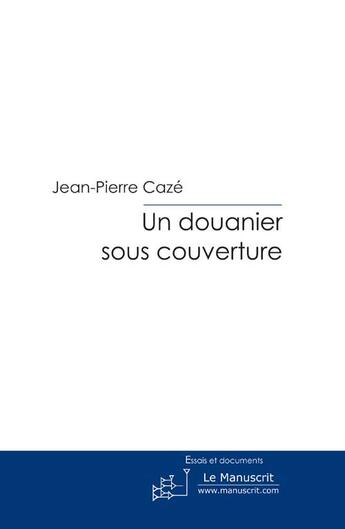 Couverture du livre « Un douanier sous couverture ; l'infiltration des filières de drogue » de Jean-Pierre Caze aux éditions Le Manuscrit