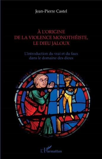 Couverture du livre « À l'origine de la violence monothéiste, le dieu jaloux ; l'introduction du vrai et du faux dans le domain des dieux » de Jean-Pierre Castel aux éditions L'harmattan