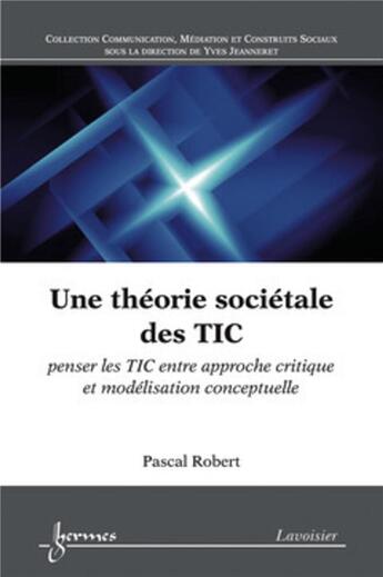 Couverture du livre « Une théorie sociétale des TIC ; penser les TIC entre approche critique et modélisation conceptuelle » de Pascal Robert aux éditions Hermes Science Publications