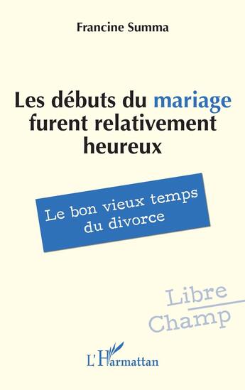 Couverture du livre « Les débuts du mariage furent relativement heureux : Le bon vieux temps du divorce » de Francine Summa aux éditions L'harmattan