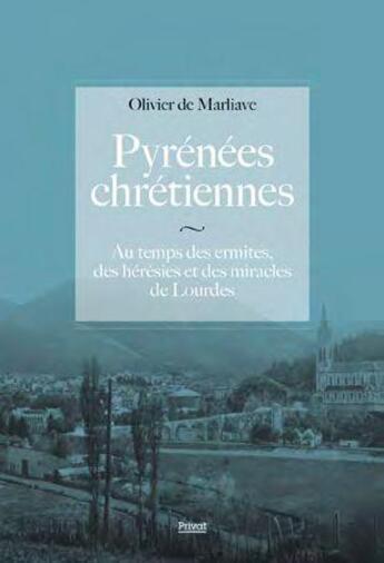 Couverture du livre « Pyrénées chrétiennes : au temps des ermites, des hérésies et des miracles de Lourdes » de Olivier De Marliave aux éditions Privat