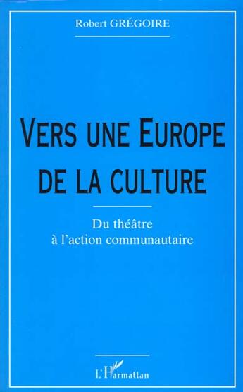 Couverture du livre « VERS UNE EUROPE DE LA CULTURE : Du théâtre à l'action communautaire » de Robert Grégoire aux éditions L'harmattan