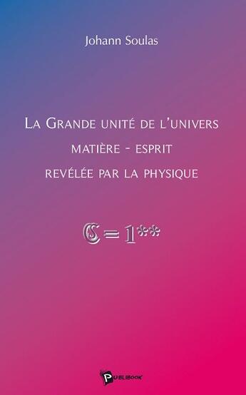 Couverture du livre « La grande unité de l'univers matière-esprit révélée par la physique » de Johann Soulas aux éditions Publibook