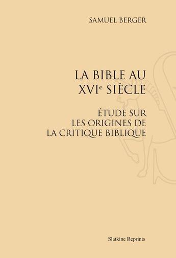 Couverture du livre « La bible au XVI siècle ; étude sur les origines de la critique biblique » de Samuel Berger aux éditions Slatkine Reprints