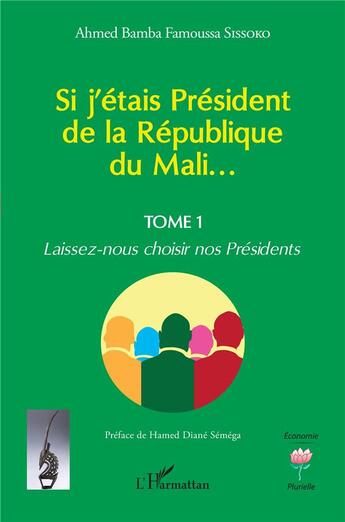 Couverture du livre « Si j'étais Président de la République du Mali... Tome 1 : laissez-nous choisir nos Présidents » de Ahmed Bamba Famoussa Sissoko aux éditions L'harmattan