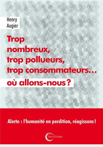Couverture du livre « Trop nombreux, trop pollueurs, trop consommateurs... où allons-nous ? » de Henry Augier aux éditions Libre & Solidaire