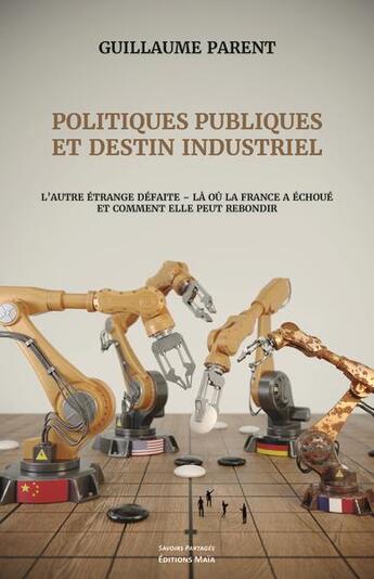 Couverture du livre « Politiques publiques et destin industriel : l'autre étrange défaite : là où la France a échoué et comment elle peut rebondir » de Guillaume Parent aux éditions Editions Maia