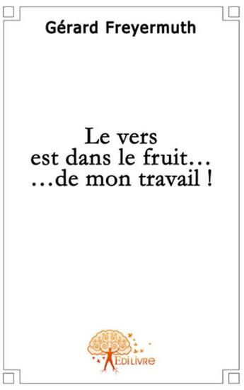 Couverture du livre « Le vers est dans le fruit de mon travail » de Gerard Freyermuth aux éditions Edilivre