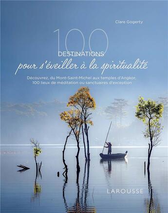 Couverture du livre « 100 destinations pour s'éveiller à la spiritualité : découvrez, du Mont-Saint-Michel aux temples d'Angkor, 100 lieux de méditation ou sanctuaires d'exception » de Clare Gogerty aux éditions Larousse