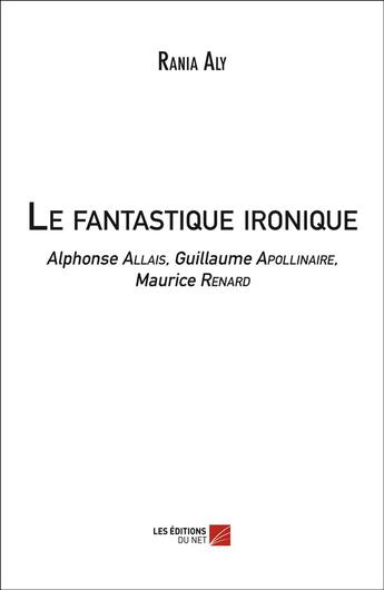 Couverture du livre « Le fantastique ironique ; Alphonse Allais, Guillaume Apollinaire, Maurice Renard » de Rania Aly aux éditions Editions Du Net