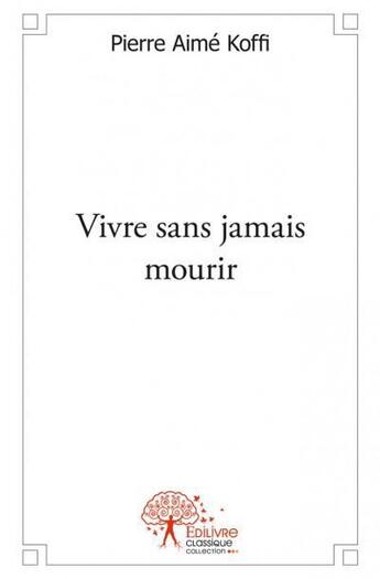 Couverture du livre « Vivre sans jamais mourir » de Pierre Aime Koffi aux éditions Edilivre