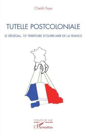 Couverture du livre « Tutelle postcoloniale ; le Sénégal, 13e territoire d'outre-mer de la France » de Cheikh Faye aux éditions L'harmattan