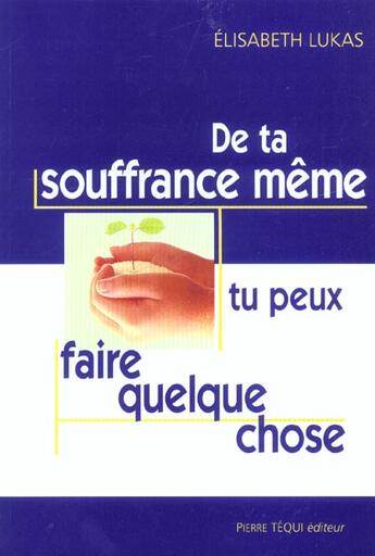 Couverture du livre « De Ta Souffrance Meme, Tu Peux Faire Quelque Chose » de Elisabeth Lukas aux éditions Tequi