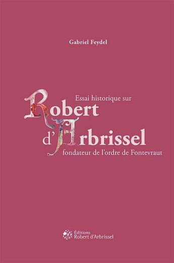 Couverture du livre « Essai historique sur Robert d'Arbrissel fondateur de l'ordre de Fontevraud » de Feydel et Biren aux éditions Robert D'arbrissel