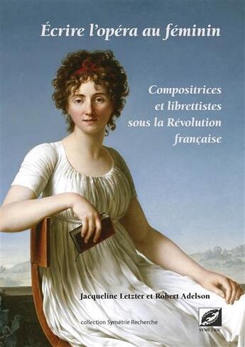 Couverture du livre « Écrire l'opéra au féminin ; compositrices et librettistes sous la Révolution française » de Jacqueline Letzter et Robert Adelson aux éditions Symetrie