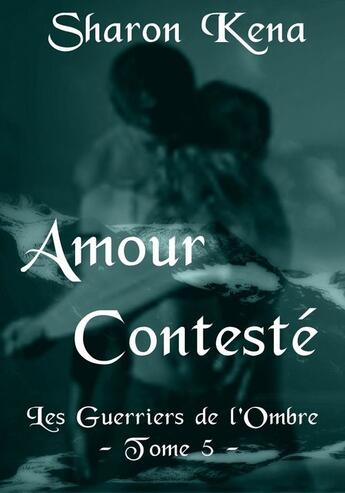 Couverture du livre « Les guerriers de l'ombre t.5 ; amour contesté » de Sharon Kena aux éditions Sharon Kena