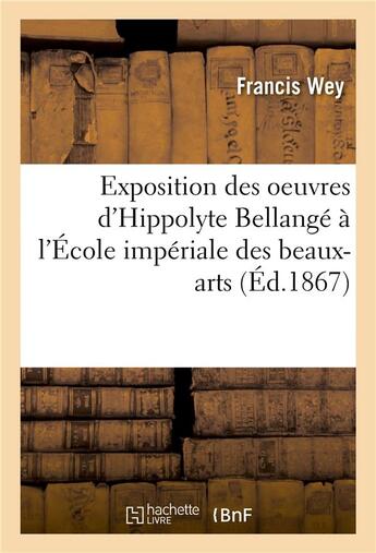 Couverture du livre « Exposition des oeuvres d'hippolyte bellange a l'ecole imperiale des beaux-arts : etude biographique » de Francis Wey aux éditions Hachette Bnf