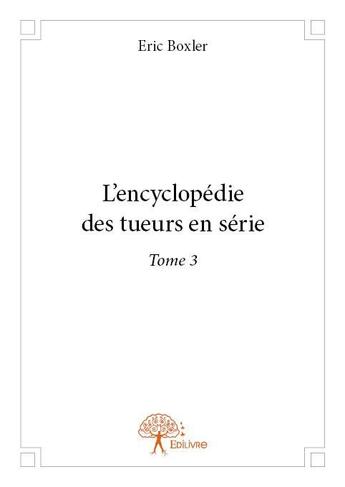 Couverture du livre « L'encyclopédie des tueurs en série t.3 » de Eric Boxler aux éditions Edilivre