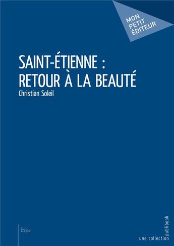 Couverture du livre « Saint-Etienne : retour à la beauté » de Christian Soleil aux éditions Mon Petit Editeur