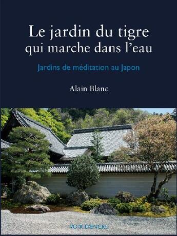 Couverture du livre « Le jardin du tigre qui marche dans l'eau ; jardins de méditation au Japon » de Alain Blanc aux éditions Voix D'encre