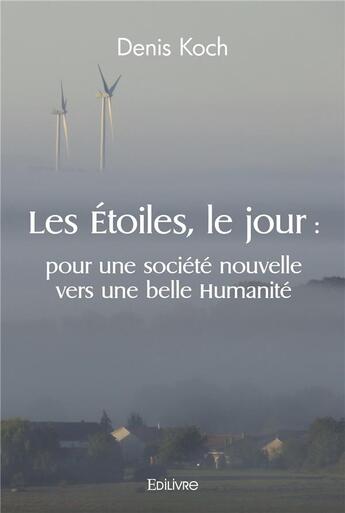 Couverture du livre « Les etoiles, le jour : pour une societe nouvelle vers une belle humanite » de Denis Koch aux éditions Edilivre