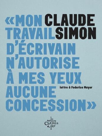 Couverture du livre « Mon travail d'écrivain n'autorise à mes yeux aucune concession : Lettre à Federico Mayor » de Claude Simon aux éditions Chemin De Fer